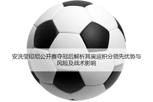 安洗莹印尼公开赛夺冠后解析其奥运积分领先优势与风险及战术影响