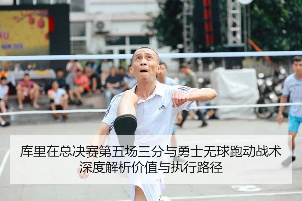 库里在总决赛第五场三分与勇士无球跑动战术深度解析价值与执行路径