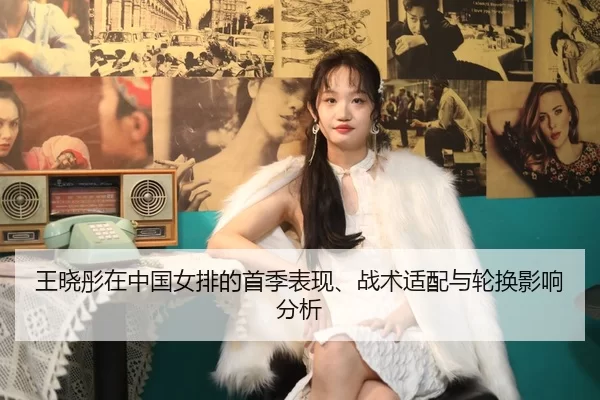 王晓彤在中国女排的首季表现、战术适配与轮换影响分析