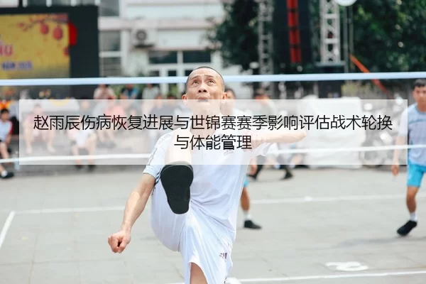 赵雨辰伤病恢复进展与世锦赛赛季影响评估战术轮换与体能管理