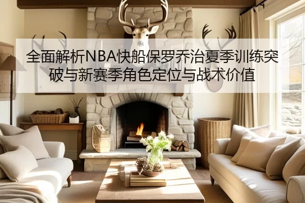 全面解析NBA快船保罗乔治夏季训练突破与新赛季角色定位与战术价值