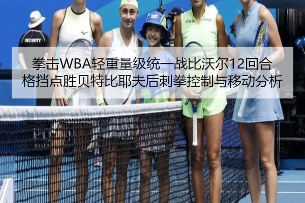 拳击WBA轻重量级统一战比沃尔12回合格挡点胜贝特比耶夫后刺拳控制与移动分析