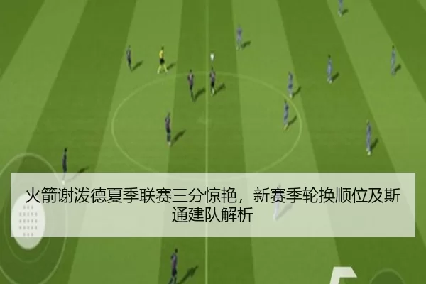 火箭谢泼德夏季联赛三分惊艳，新赛季轮换顺位及斯通建队解析