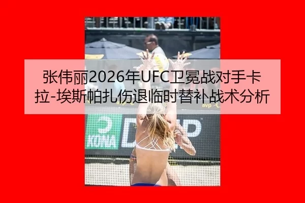 张伟丽2026年UFC卫冕战对手卡拉-埃斯帕扎伤退临时替补战术分析