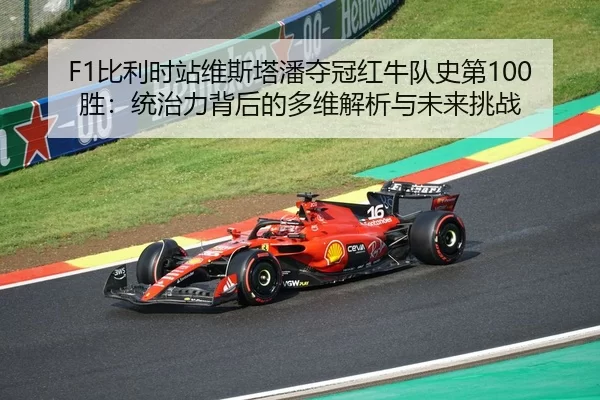 F1比利时站维斯塔潘夺冠红牛队史第100胜：统治力背后的多维解析与未来挑战